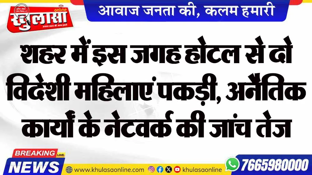 शहर में इस जगह होटल से दो विदेशी महिलाएं पकड़ी, अनैतिक कार्यों के नेटवर्क की जांच तेज