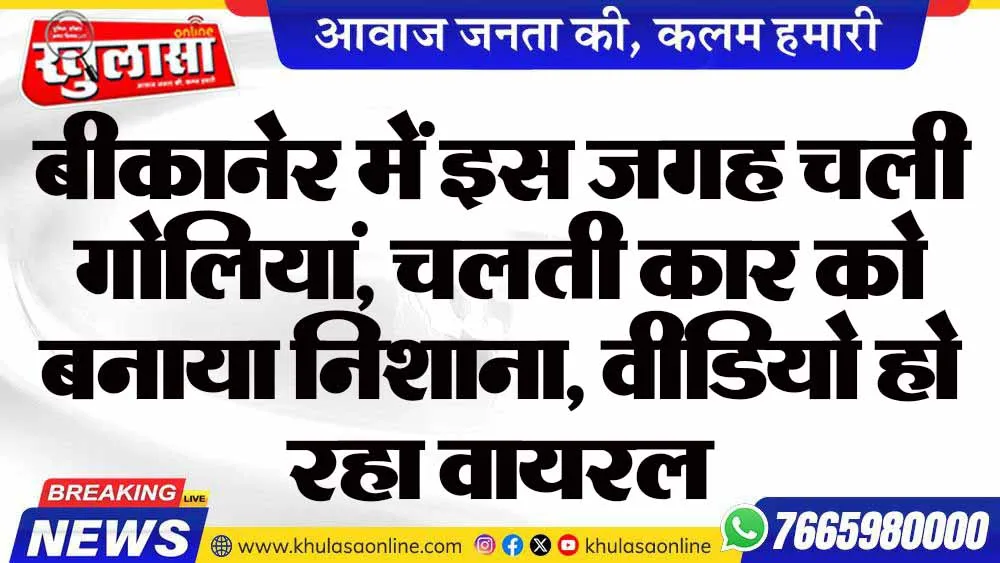 बीकानेर में इस जगह चली गोलियां , चलती कार को बनाया निशाना, वीडियो हो रहा वायरल