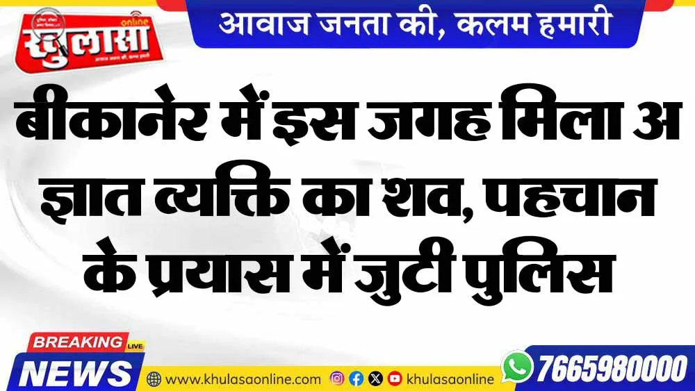 बीकानेर में इस जगह मिला अज्ञात व्यक्ति का शव, पहचान के प्रयास में जुटी पुलिस