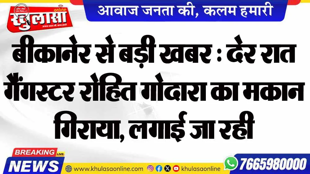 बीकानेर से बड़ी खबर : देर रात गैंगस्टर रोहित गोदारा का मकान गिराया, लगाई जा रही अलग-अलग अटकले