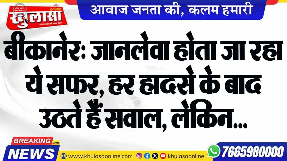 बीकानेर: जानलेवा होता जा रहा ये सफर, हर हादसे के बाद उठते हैं सवाल, लेकिन नहीं बदले हालात