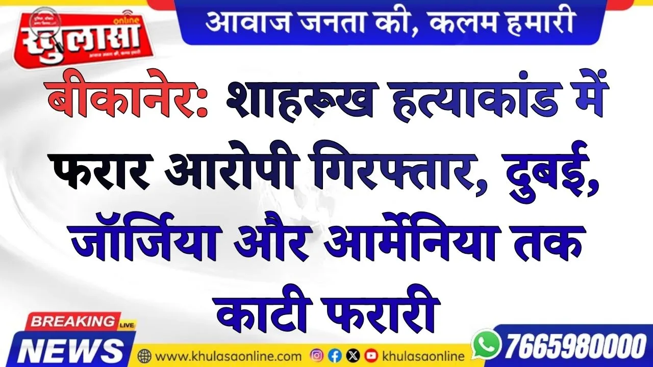 बीकानेर: शाहरूख हत्याकांड में फरार आरोपी गिरफ्तार, दुबई, जॉर्जिया और आर्मेनिया तक काटी फरारी