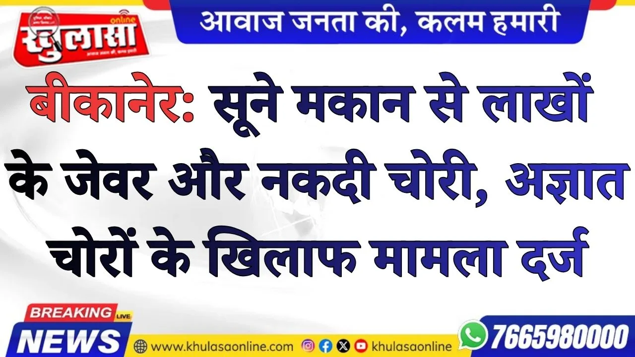 बीकानेर: सूने मकान से लाखों के जेवर और नकदी चोरी, अज्ञात चोरों के खिलाफ मामला दर्ज
