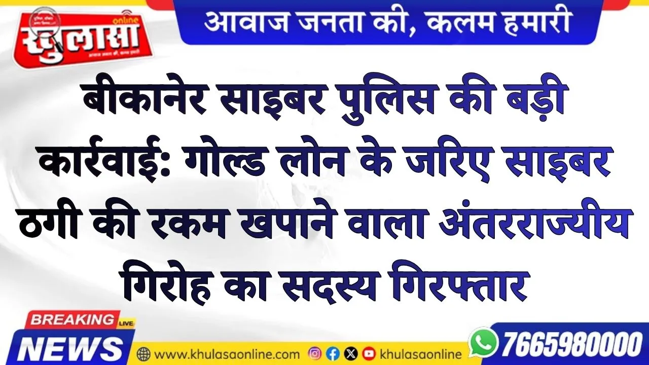 बीकानेर साइबर पुलिस की बड़ी कार्रवाई: गोल्ड लोन के जरिए साइबर ठगी की रकम खपाने वाला अंतरराज्यीय गिरोह का सदस्य गिरफ्तार