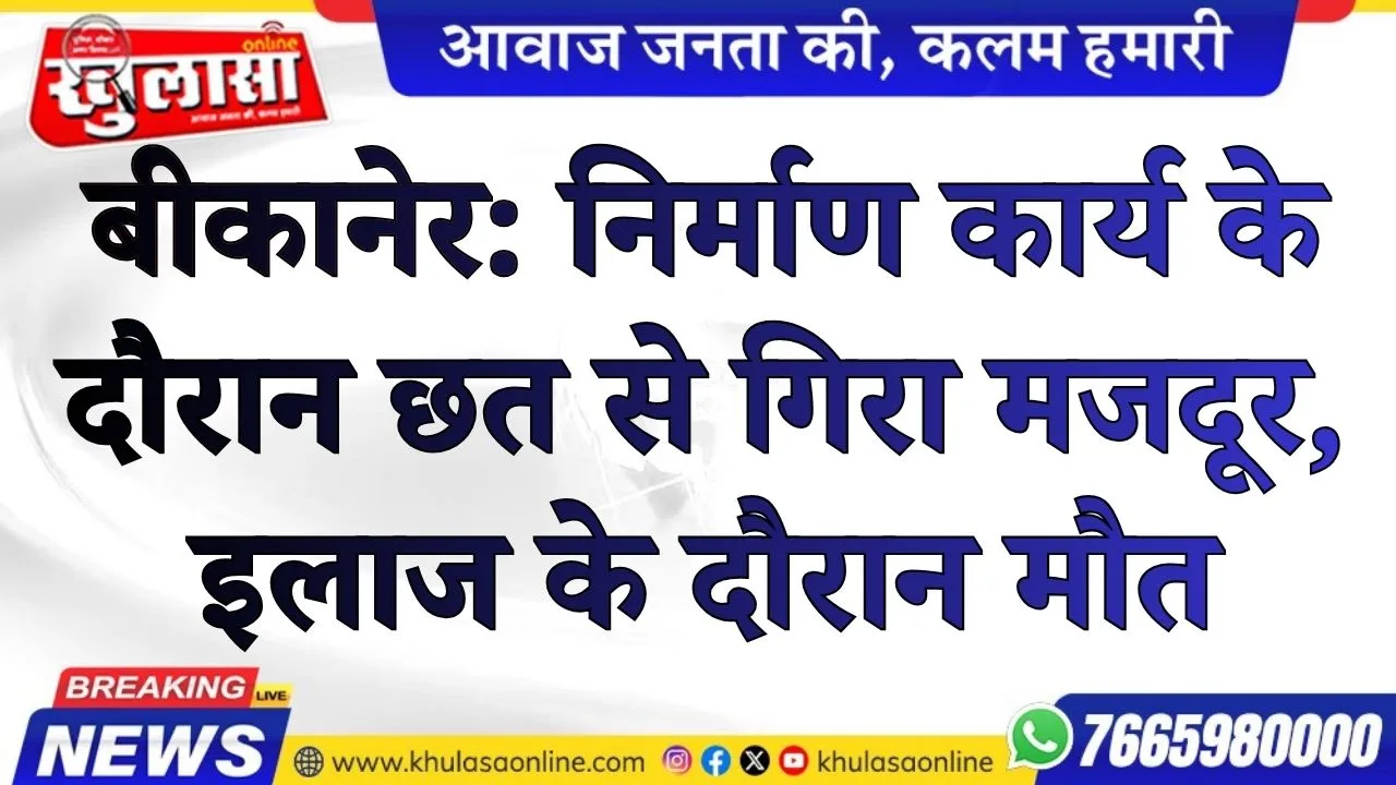 बीकानेर: निर्माण कार्य के दौरान छत से गिरा मजदूर, इलाज के दौरान मौत