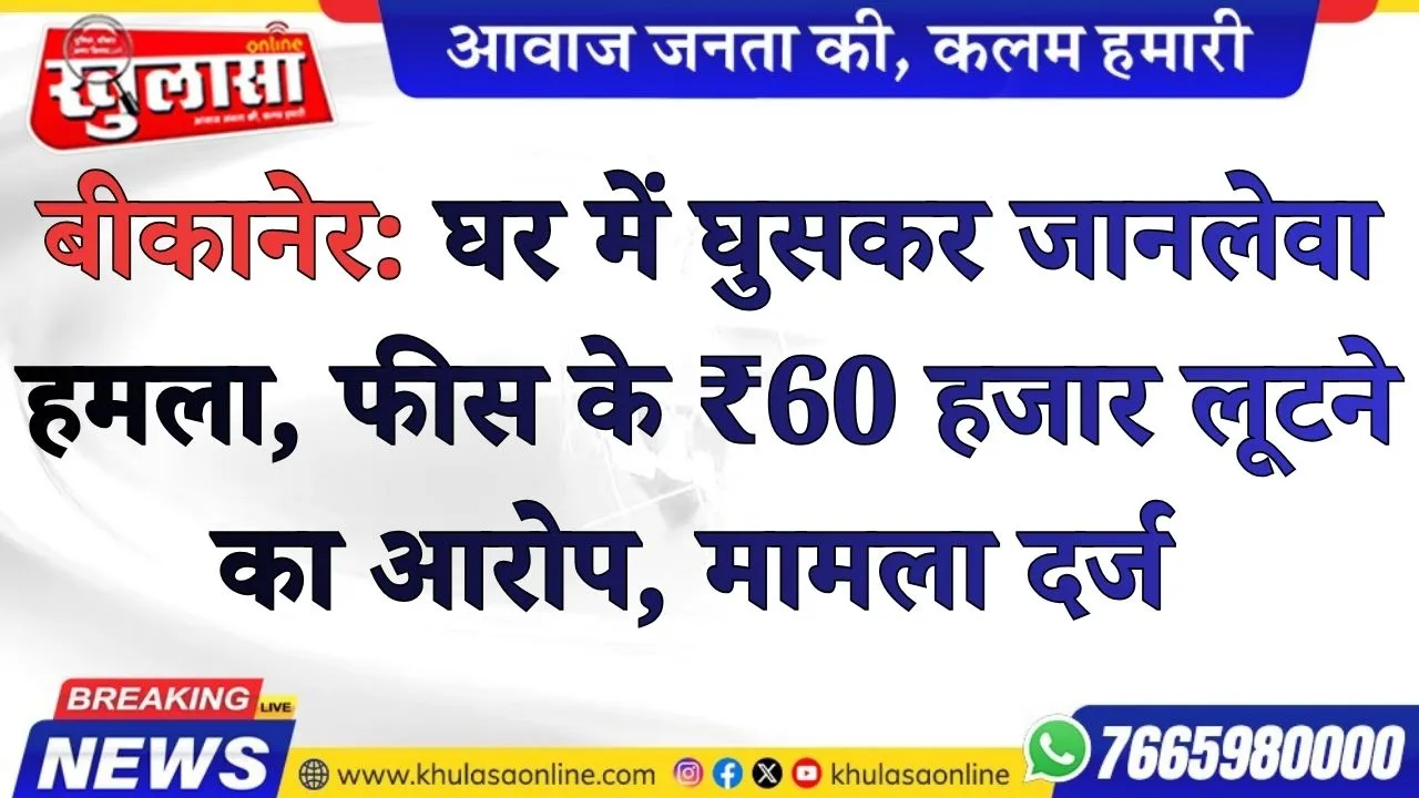 बीकानेर: घर में घुसकर जानलेवा हमला, फीस के ₹60 हजार लूटने का आरोप, मामला दर्ज