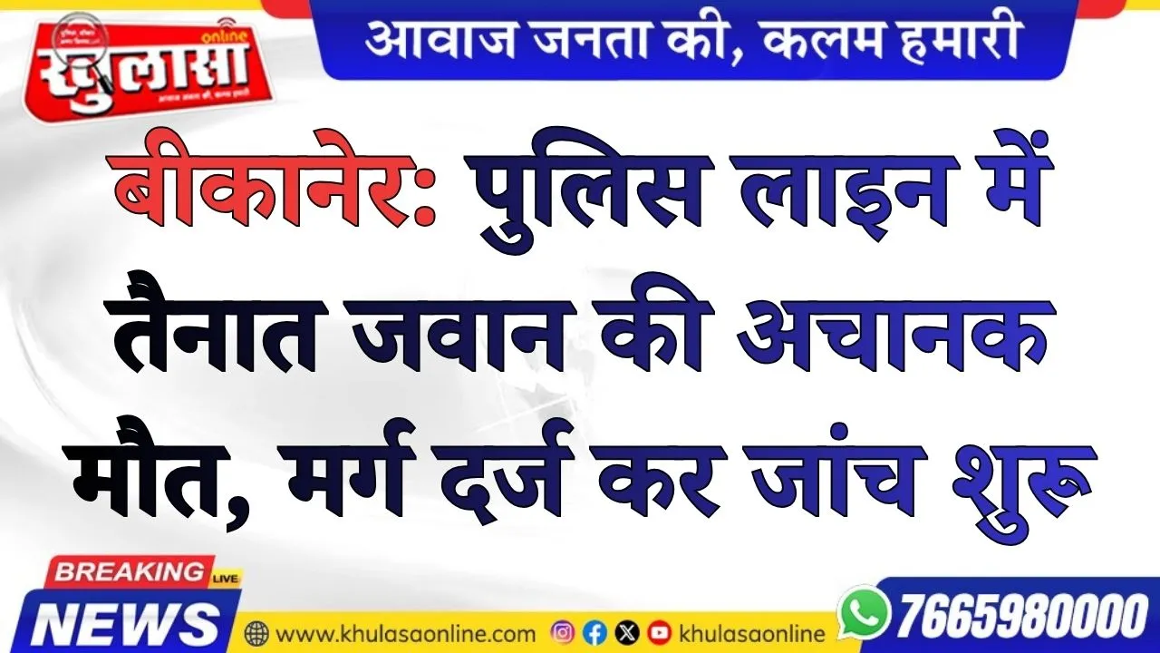 बीकानेर: पुलिस लाइन में तैनात जवान की अचानक मौत, मर्ग दर्ज कर जांच शुरू