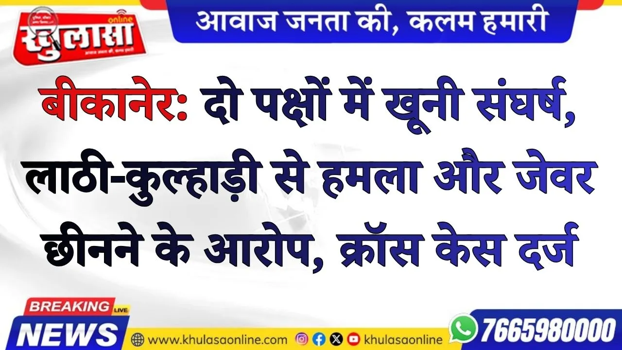बीकानेर: दो पक्षों में खूनी संघर्ष, लाठी-कुल्हाड़ी से हमला और जेवर छीनने के आरोप, क्रॉस केस दर्ज