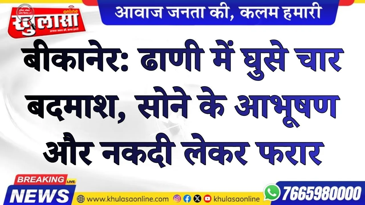 बीकानेर: ढाणी में घुसे चार बदमाश, सोने के आभूषण और नकदी लेकर फरार