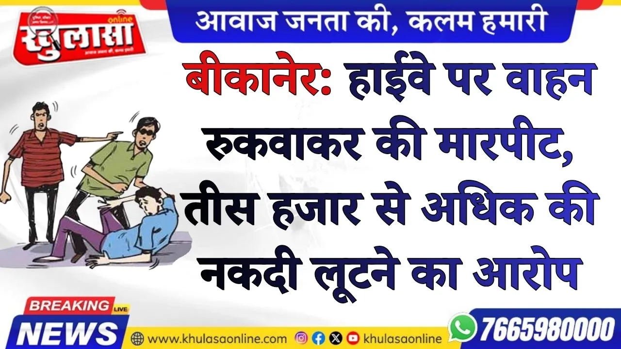 बीकानेर: हाईवे पर वाहन रुकवाकर की मारपीट, तीस हजार से अधिक की नकदी लूटने का आरोप