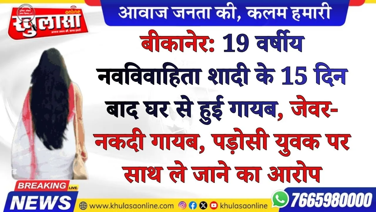 बीकानेर: 19 वर्षीय नवविवाहिता शादी के 15 दिन बाद घर से हुई गायब, जेवर-नकदी गायब, पड़ोसी युवक पर साथ ले जाने का आरोप
