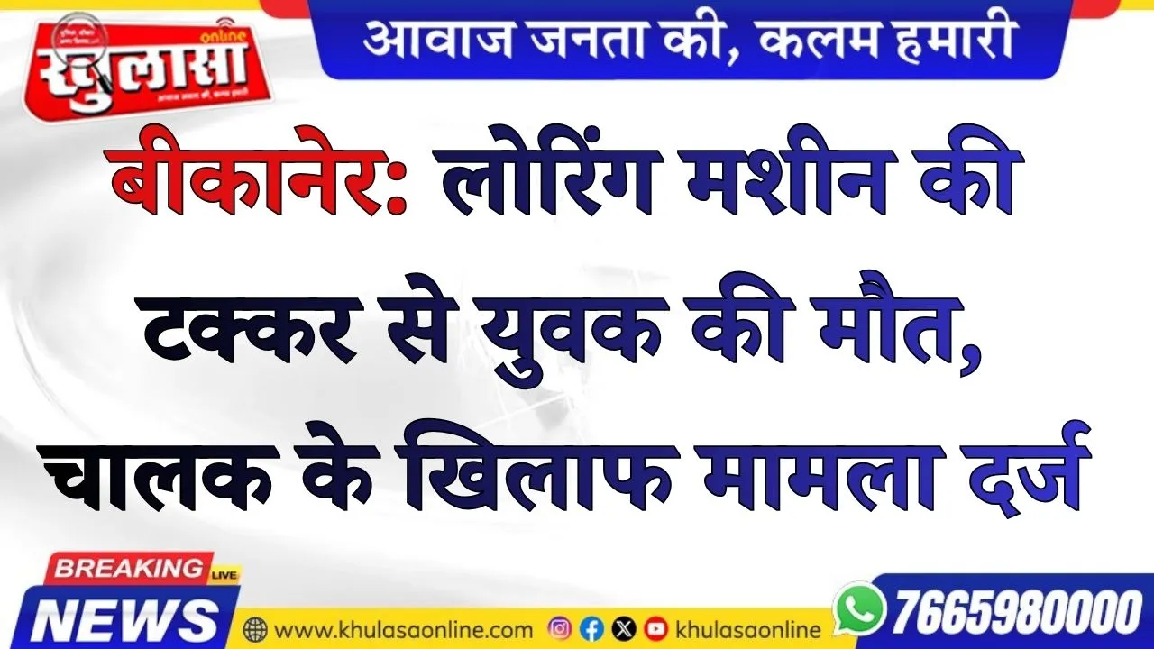बीकानेर: लोरिंग मशीन की टक्कर से युवक की मौत, चालक के खिलाफ मामला दर्ज