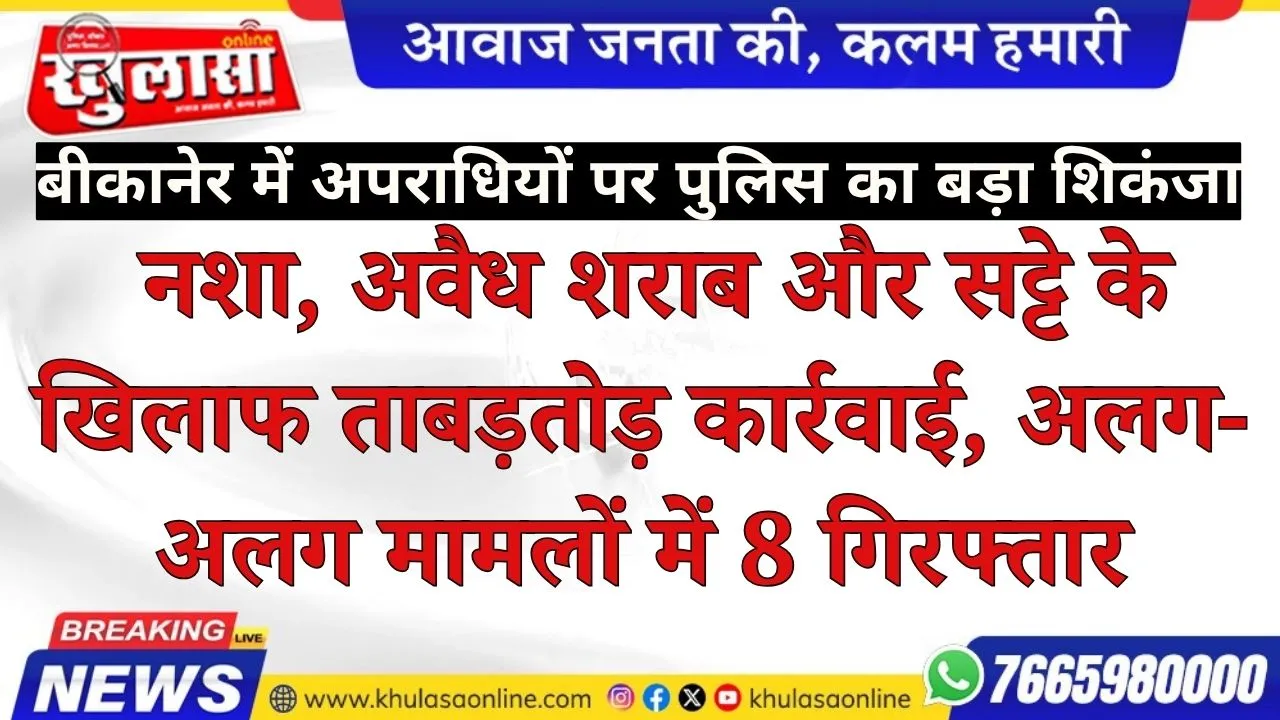 बीकानेर में अपराधियों पर पुलिस का बड़ा शिकंजा: नशा, अवैध शराब और सट्टे के खिलाफ ताबड़तोड़ कार्रवाई, अलग-अलग मामलों में 8 गिरफ्तार