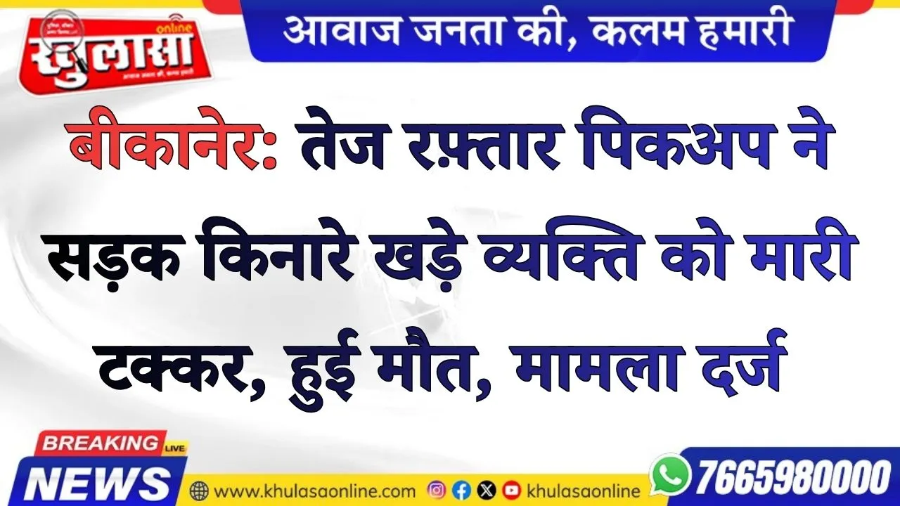 बीकानेर: तेज रफ़्तार पिकअप ने सड़क किनारे खड़े व्यक्ति को मारी टक्कर, हुई मौत, मामला दर्ज