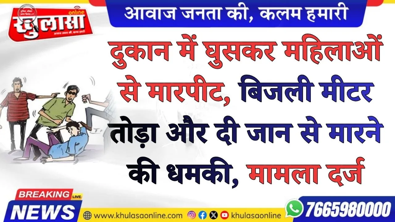 दुकान में घुसकर महिलाओं से मारपीट, बिजली मीटर तोड़ा और दी जान से मारने की धमकी,  मामला दर्ज
