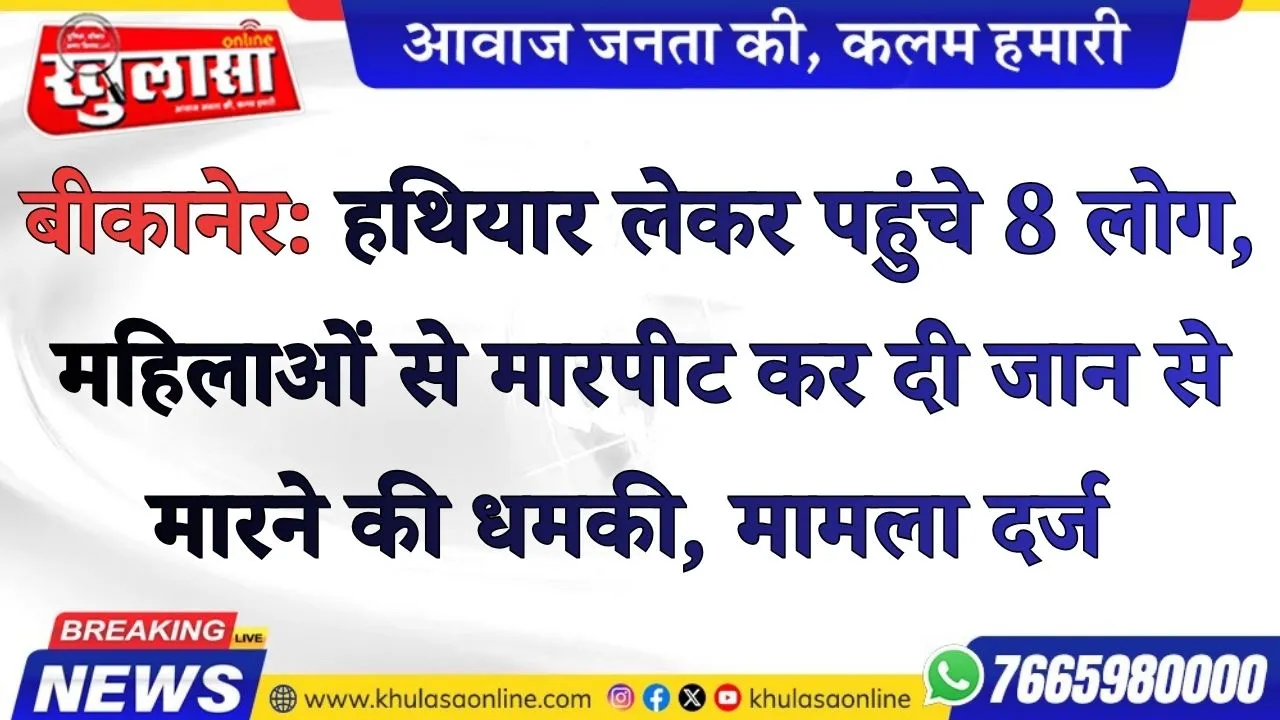 बीकानेर: हथियार लेकर पहुंचे 8 लोग, महिलाओं से मारपीट कर दी जान से मारने की धमकी, मामला दर्ज