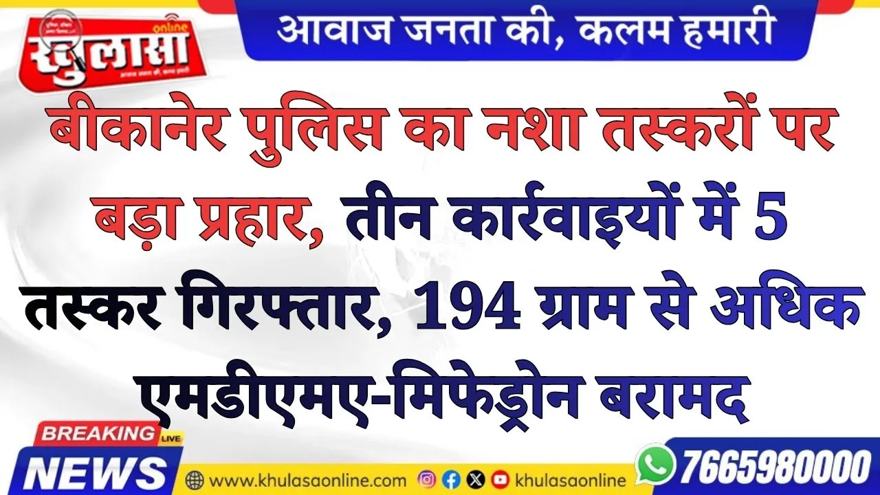 बीकानेर पुलिस का नशा तस्करों पर बड़ा प्रहार, तीन कार्रवाइयों में 5 तस्कर गिरफ्तार, 194 ग्राम से अधिक एमडीएमए-मिफेड्रोन बरामद