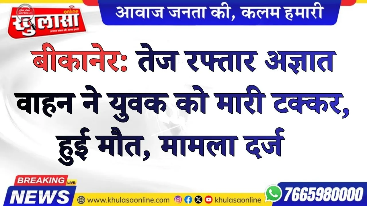 बीकानेर: तेज रफ्तार अज्ञात वाहन ने युवक को मारी टक्कर, हुई मौत, मामला दर्ज