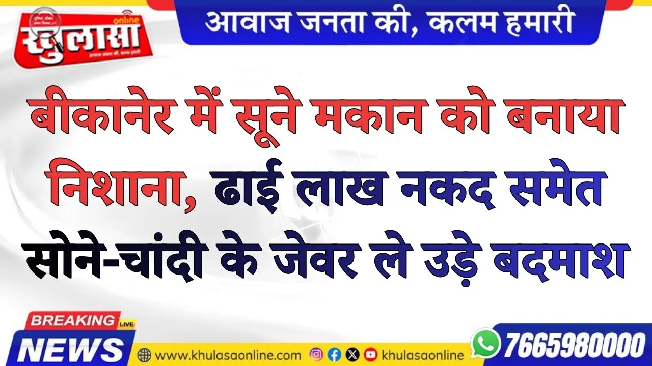 बीकानेर में सूने मकान को बनाया निशाना, ढाई लाख नकद समेत सोने-चांदी के जेवर ले उड़े बदमाश