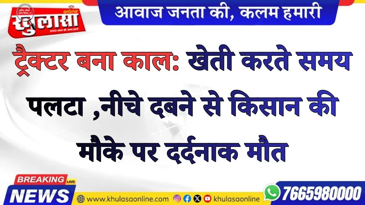 ट्रैक्टर बना काल: खेती करते समय पलटा ,नीचे दबने से किसान की मौके पर दर्दनाक मौत