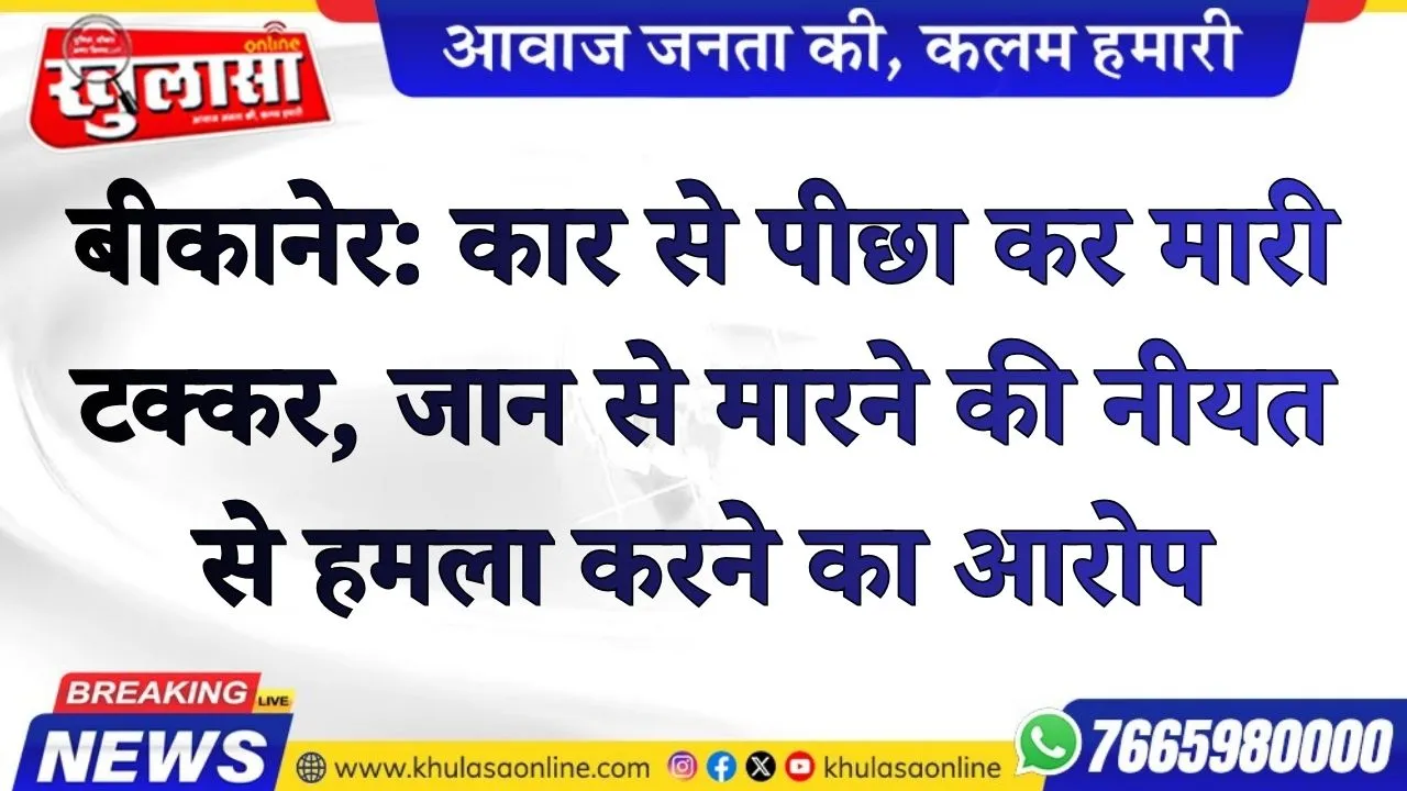 बीकानेर: कार से पीछा कर मारी टक्कर, जान से मारने की नीयत से हमला करने का आरोप