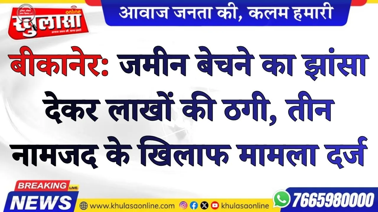 बीकानेर: जमीन बेचने का झांसा देकर लाखों की ठगी, तीन नामजद आरोपियों के खिलाफ मामला दर्ज