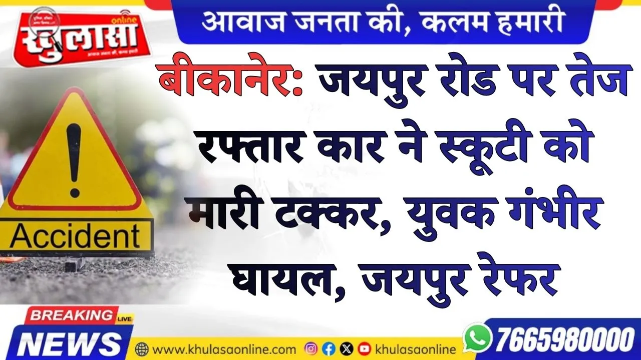 बीकानेर: जयपुर रोड पर तेज रफ्तार कार ने स्कूटी को मारी टक्कर, युवक गंभीर घायल, जयपुर रेफर