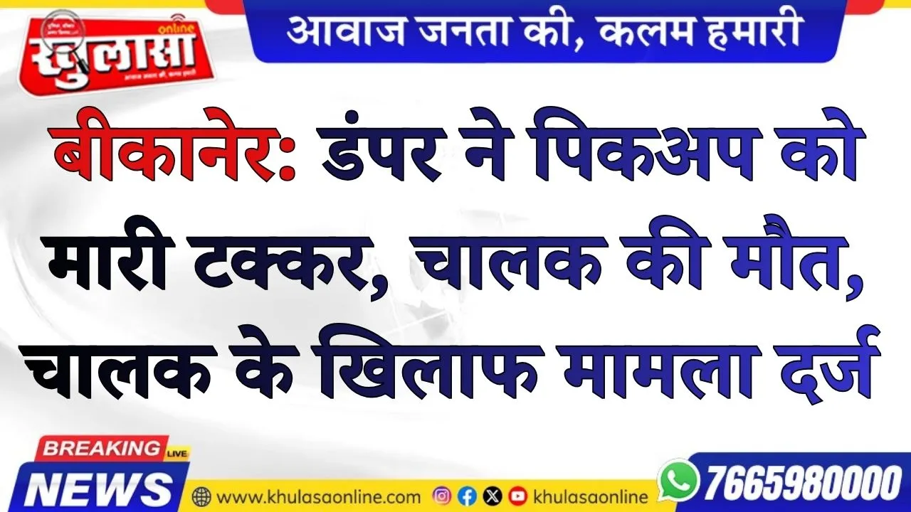 बीकानेर:  डंपर ने पिकअप को मारी टक्कर, चालक की मौत, चालक के खिलाफ मामला दर्ज