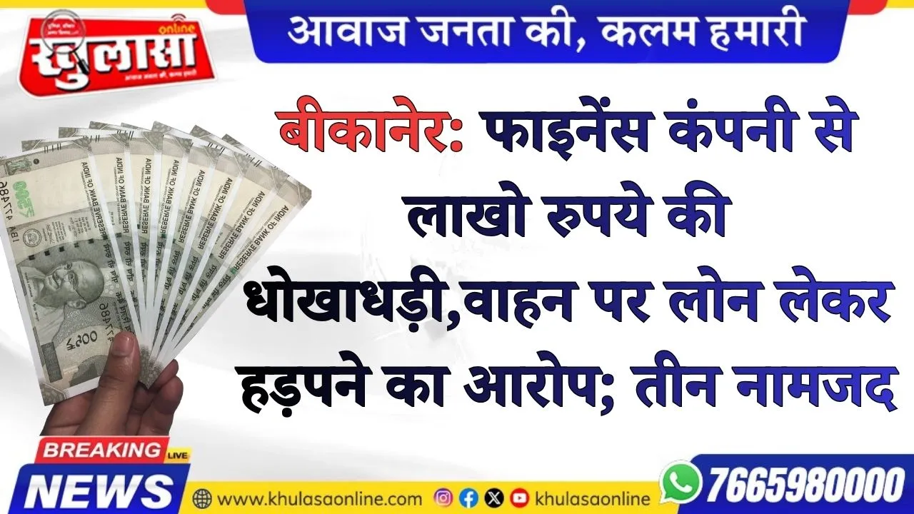 बीकानेर: फाइनेंस कंपनी से लाखो रुपये की धोखाधड़ी,वाहन पर लोन लेकर हड़पने का आरोप; तीन नामजद