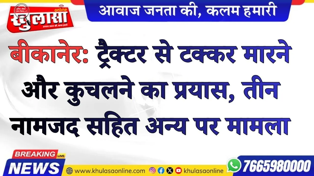 बीकानेर: ट्रैक्टर से टक्कर मारने और कुचलने का प्रयास, तीन नामजद सहित अन्य पर मामला