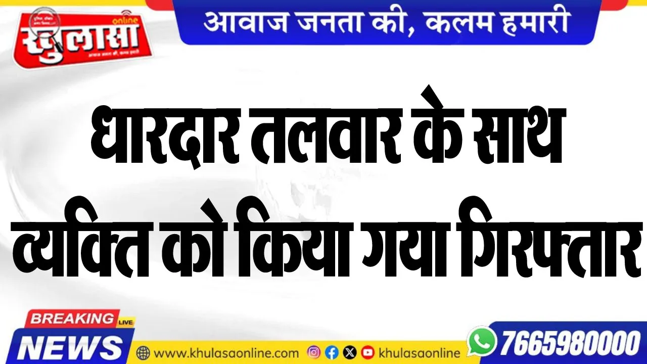धारदार तलवार के साथ व्यक्ति को किया गया गिरफ्तार