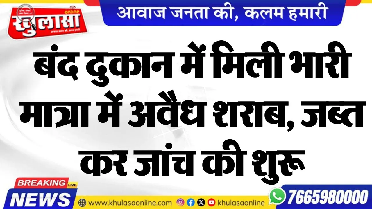 बंद दुकान में मिली भारी मात्रा में अवैध शराब, जब्त कर जांच की शुरू