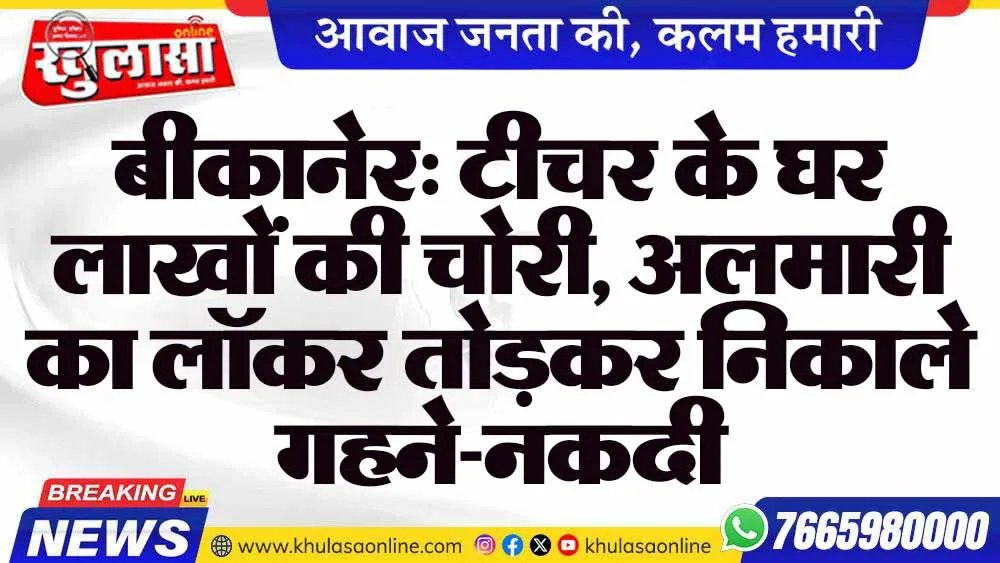 बीकानेर: टीचर के घर लाखों की चोरी, अलमारी का लॉकर तोड़कर निकाले गहने-नकदी