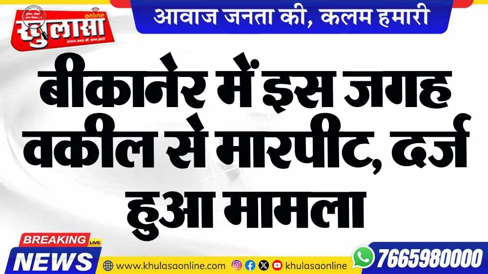बीकानेर में इस जगह वकील से मारपीट, दर्ज हुआ मामला