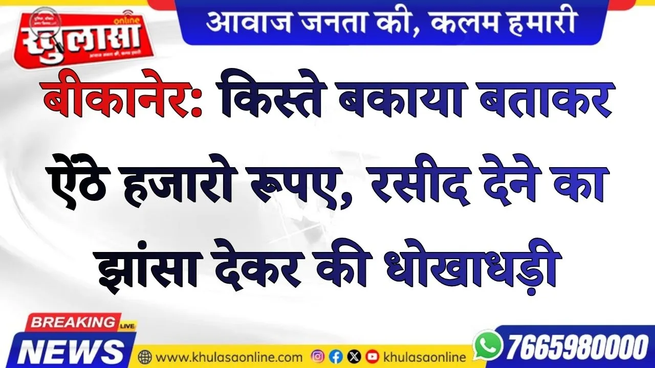 बीकानेर: किस्ते बकाया बताकर ऐंठे हजारो रूपए, रसीद देने का झांसा देकर की धोखाधड़ी