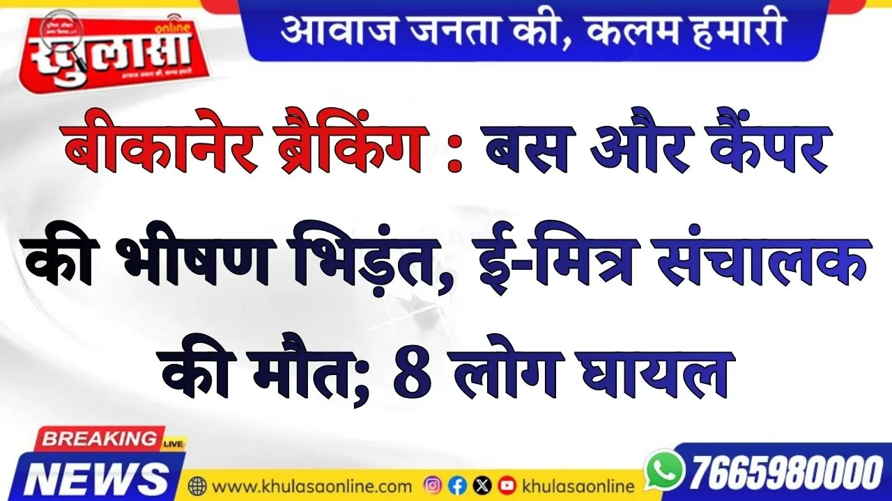 बीकानेर ब्रैकिंग : बस और कैंपर की भीषण भिड़ंत, ई-मित्र संचालक की मौत; 8 लोग घायल