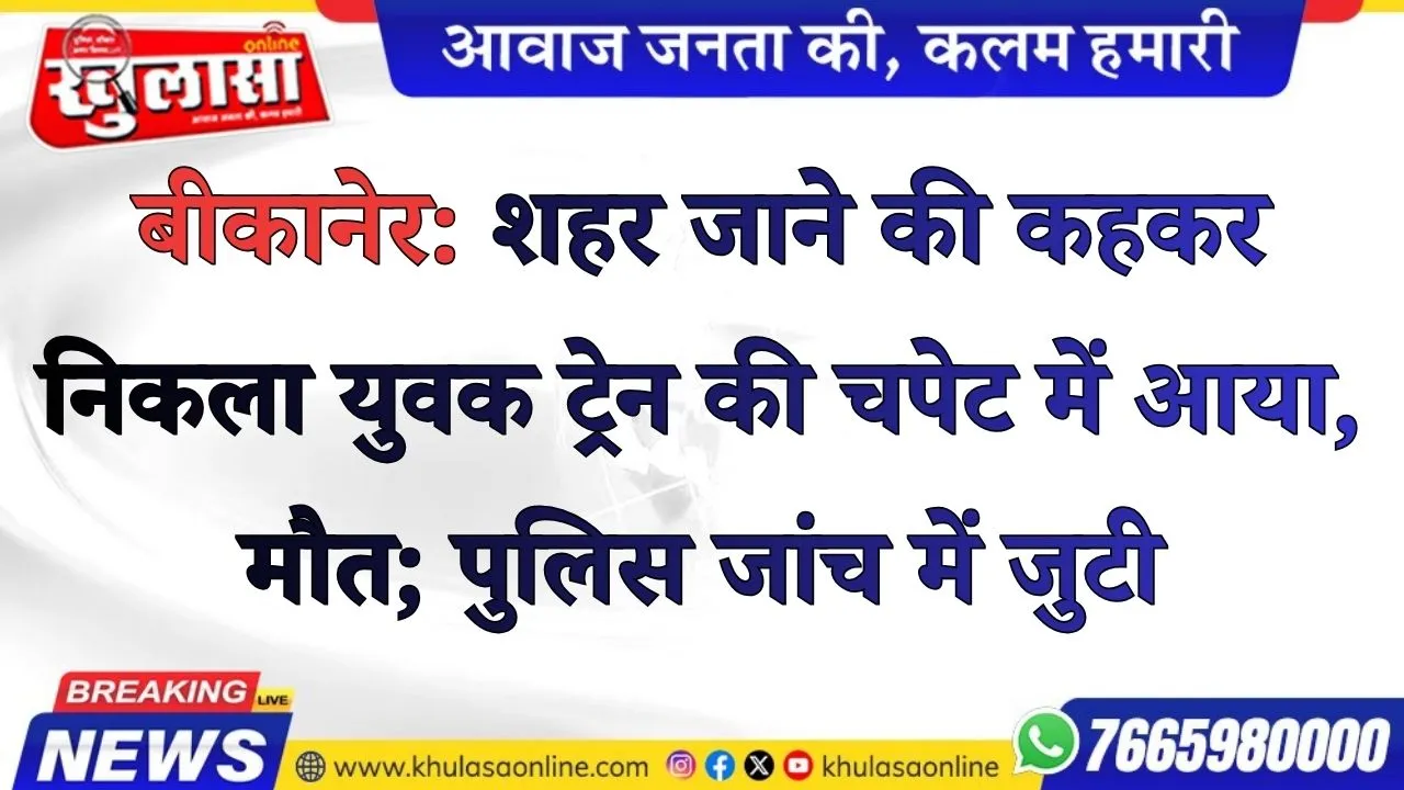 बीकानेर: शहर जाने की कहकर निकला युवक ट्रेन की चपेट में आया, मौत; पुलिस जांच में जुटी