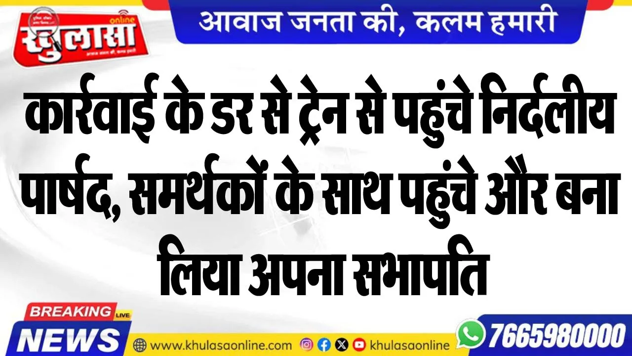 कार्रवाई के डर से ट्रेन से पहुंचे निर्दलीय पार्षद, समर्थकों के साथ पहुंचे और बना लिया अपना सभापति