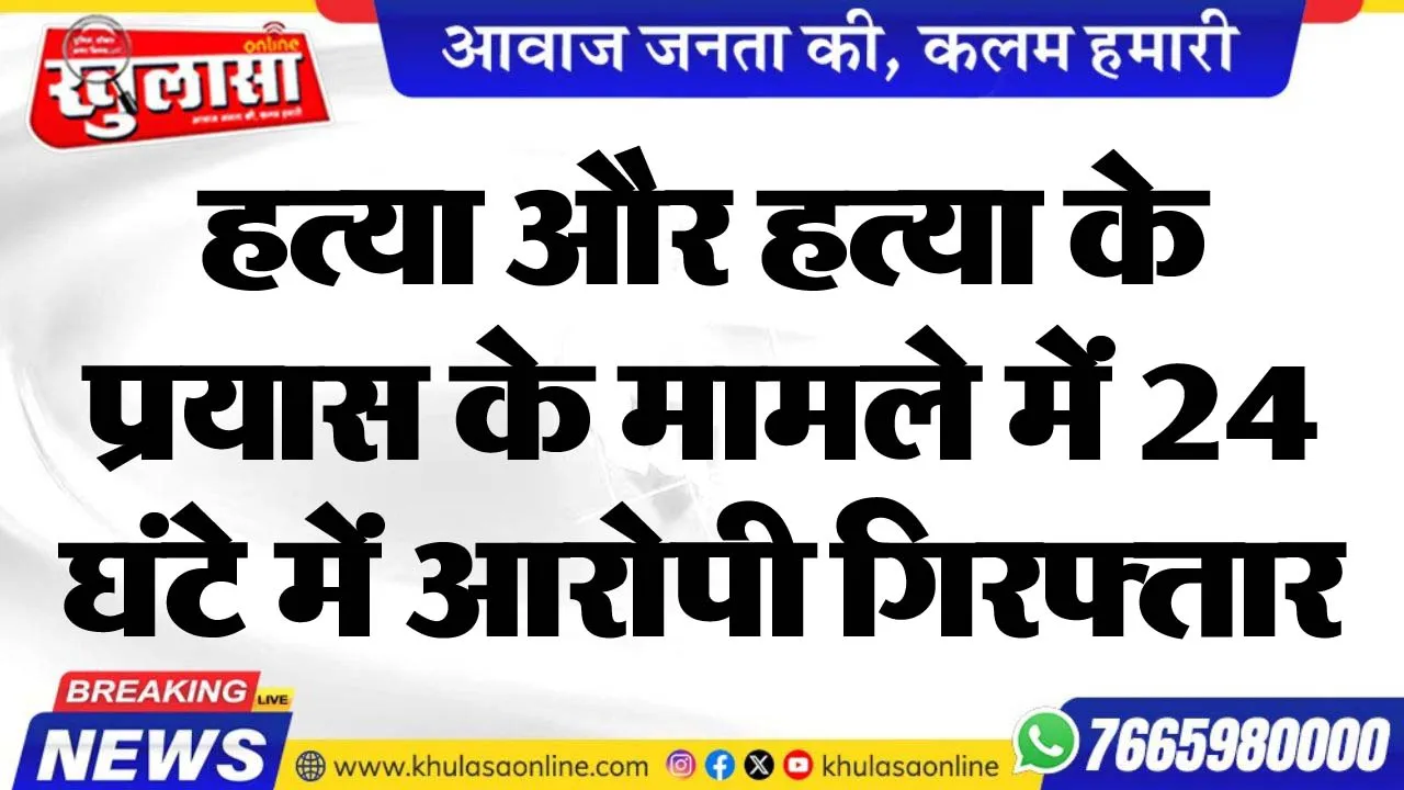हत्या और हत्या के प्रयास के मामले में 24 घंटे में आरोपी गिरफ्तार
