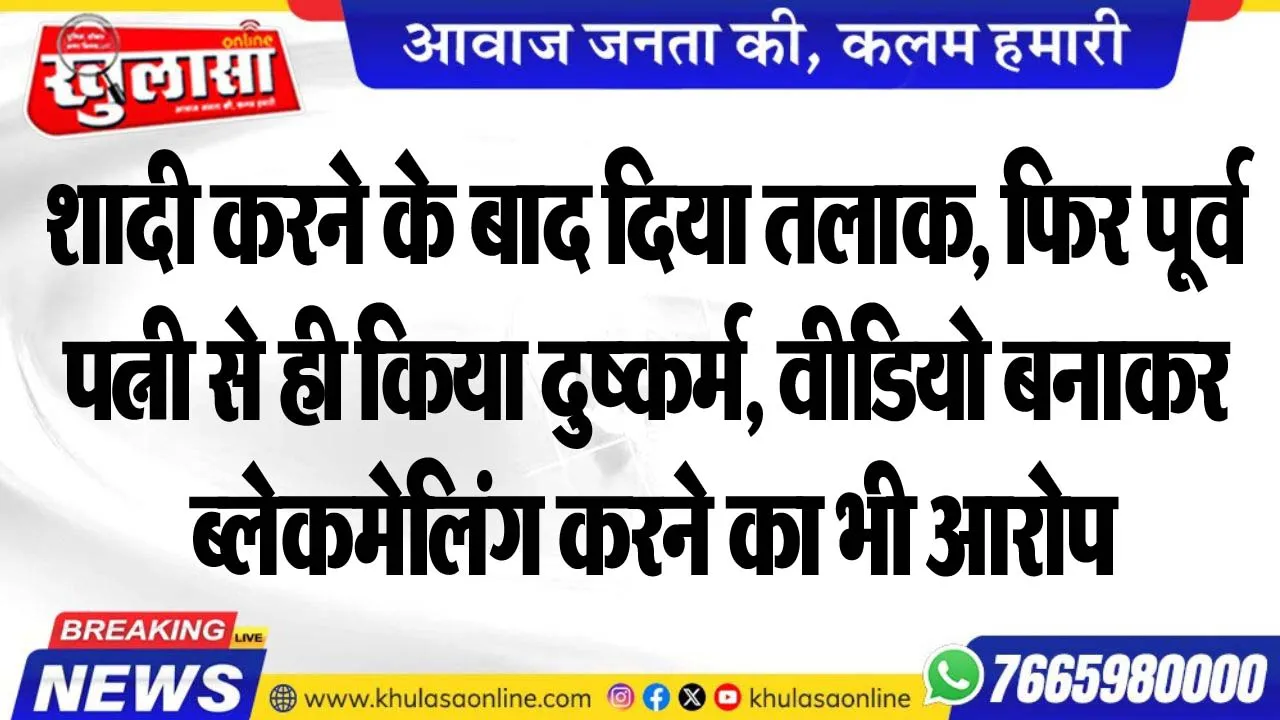 शादी करने के बाद दिया तलाक, फिर पूर्व पत्नी से ही किया दुष्कर्म, वीडियो बनाकर ब्लेकमेलिंग करने का भी आरोप