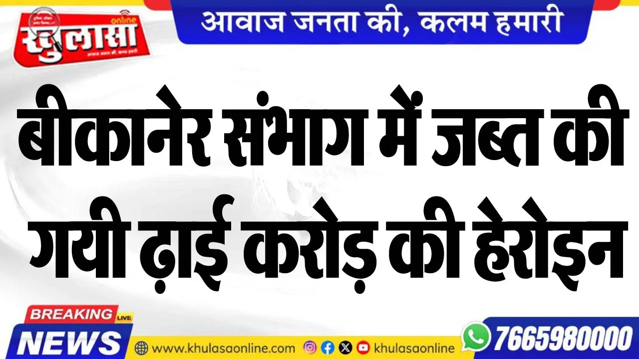 बीकानेर संभाग में जब्त की गयी ढ़ाई करोड़ की हेरोइन