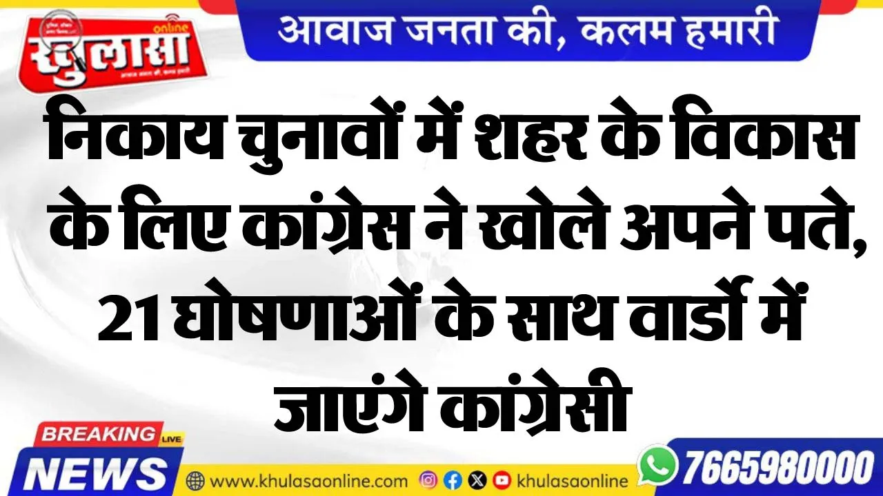 निकाय चुनावों में शहर के विकास के लिए कांग्रेस ने खोले अपने पते, 21 घोषणाओं के साथ वार्डो मेंं जाएंगे कांग्रेसी
