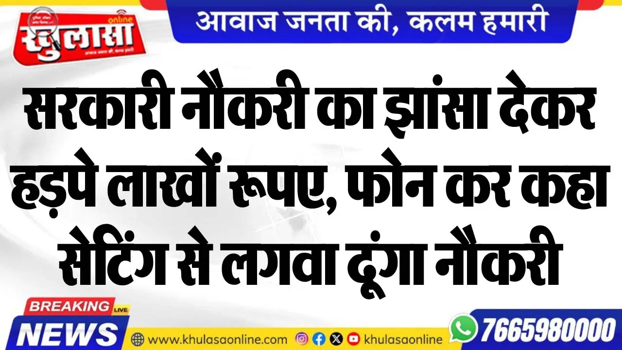 सरकारी नौकरी का झांसा देकर हड़पे लाखों रूपए, फोन कर कहा-सेटिंग से लगवा दूंगा नौकरी