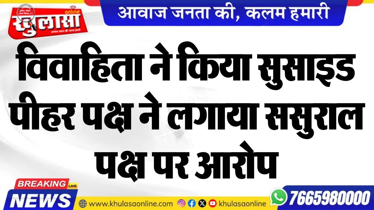 विवाहिता ने किया सुसाइड, पीहर पक्ष ने लगाया ससुराल पक्ष पर आरोप