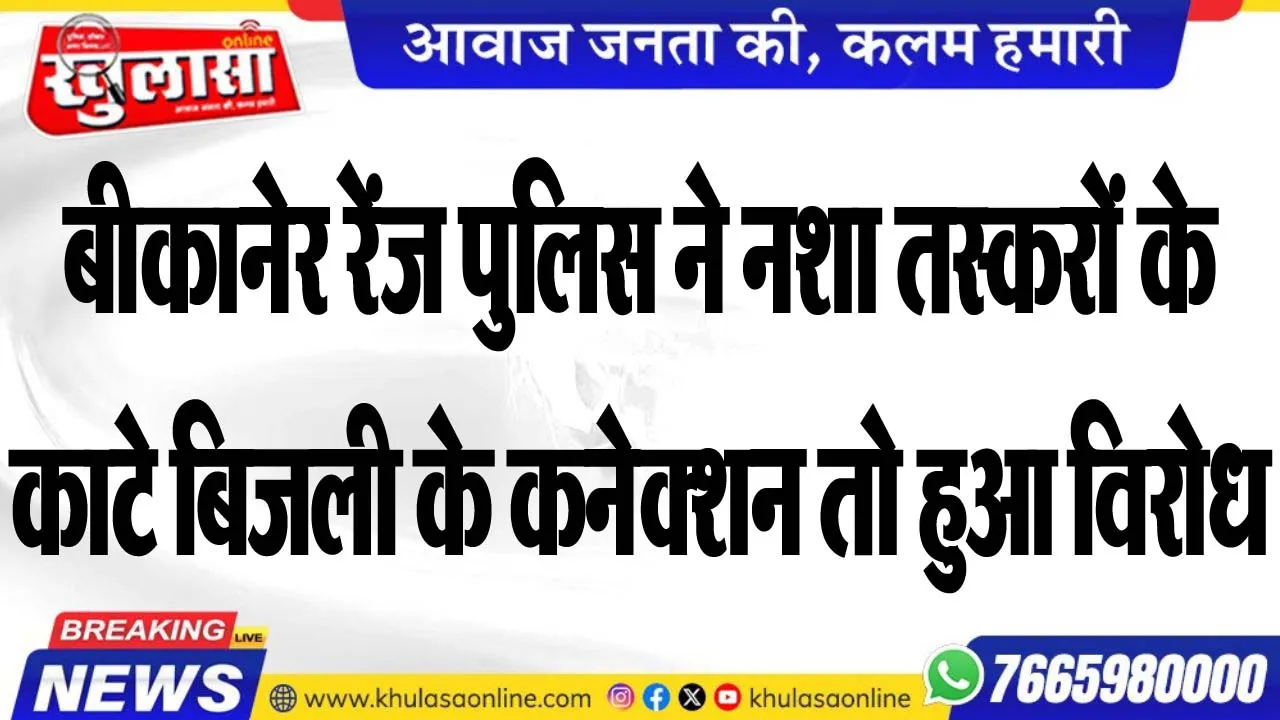 बीकानेर रेंज पुलिस ने नशा तस्करों के काटे बिजली के कनेक्शन तो हुआ विरोध