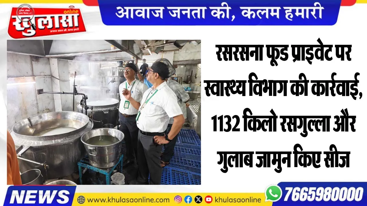 रसरसना फूड प्राइवेट पर स्वास्थ्य विभाग की कार्रवाई, 1132 किलो रसगुल्ला और गुलाब जामुन किए सीज