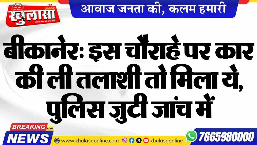 बीकानेर: इस चौराहे पर कार की ली तलाशी तो मिला ये, पुलिस जुटी जांच में