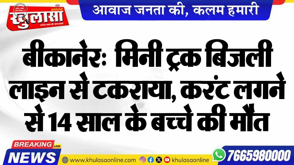 बीकानेर:  मिनी ट्रक बिजली लाइन से टकराया, करंट लगने से 14 साल के बच्चे की मौत