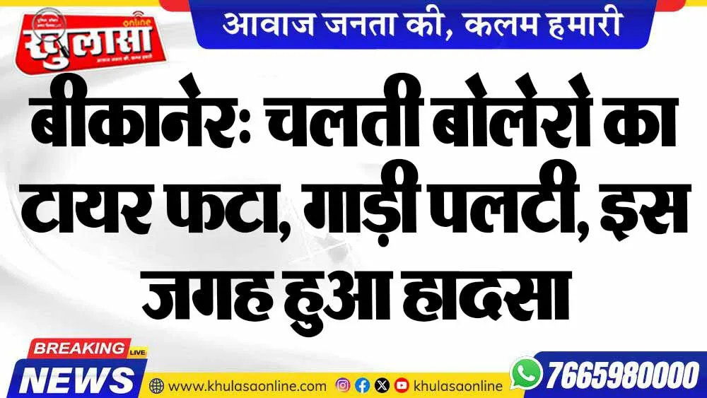 बीकानेर: चलती बोलेरो का टायर फटा, गाड़ी पलटी, इस जगह हुआ हादसा