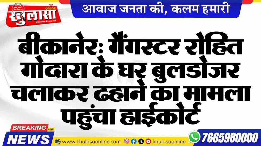 बीकानेर: गैंगस्टर रोहित गोदारा के घर बुलडोजर चलाकर ढहाने का मामला पहुंचा हाईकोर्ट